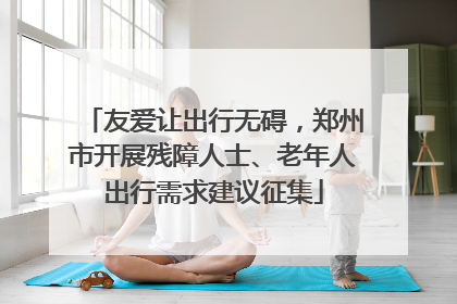 友爱让出行无碍，郑州市开展残障人士、老年人出行需求建议征集