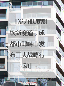 发力低度潮饮新赛道，成都市邛崃市发布三大战略行动
