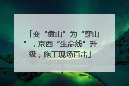 变“盘山”为“穿山”，京西“生命线”升级，施工现场直击