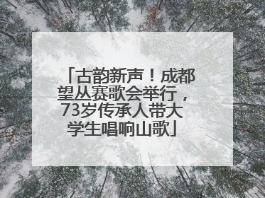 古韵新声！成都望丛赛歌会举行，73岁传承人带大学生唱响山歌