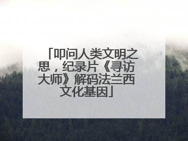 叩问人类文明之思，纪录片《寻访大师》解码法兰西文化基因