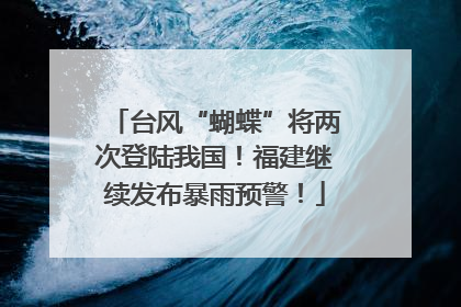 台风“蝴蝶”将两次登陆我国！福建继续发布暴雨预警！