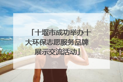十堰市成功举办十大环保志愿服务品牌展示交流活动
