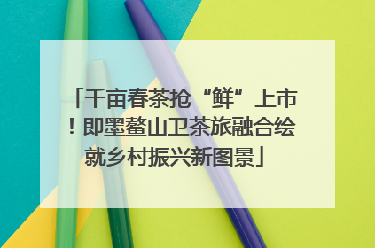 千亩春茶抢“鲜”上市！即墨鳌山卫茶旅融合绘就乡村振兴新图景