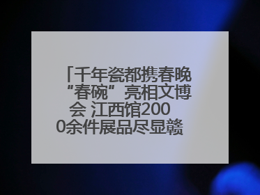 千年瓷都携春晚“春碗”亮相文博会 江西馆2000余件展品尽显赣鄱文化魅力
