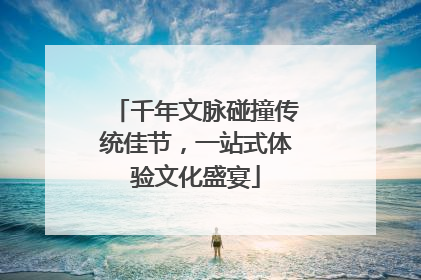 千年文脉碰撞传统佳节，一站式体验文化盛宴
