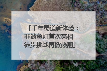 千年蜀道新体验：非遗鱼灯首次亮相 徒步挑战再掀热潮
