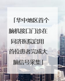 华中地区首个脑机接口门诊在同济医院启用 首位患者完成大脑信号采集