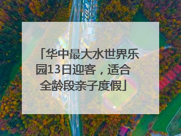 华中最大水世界乐园13日迎客，适合全龄段亲子度假