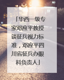 华西一级专家邓应平教授谈征兵视力标准，邓应平四川省征兵办眼科负责人