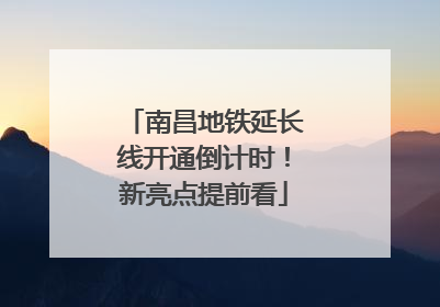 南昌地铁延长线开通倒计时！新亮点提前看