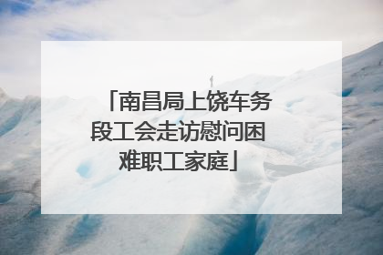 南昌局上饶车务段工会走访慰问困难职工家庭
