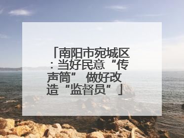 南阳市宛城区：当好民意“传声筒” 做好改造“监督员”