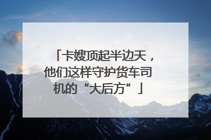 卡嫂顶起半边天，他们这样守护货车司机的“大后方”