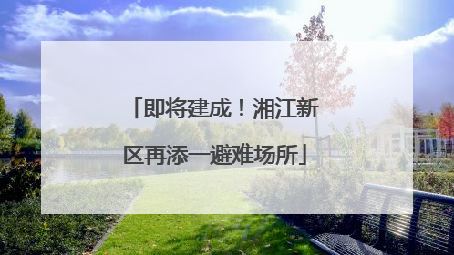 即将建成！湘江新区再添一避难场所