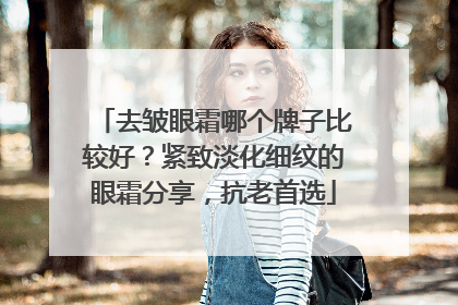 去皱眼霜哪个牌子比较好？紧致淡化细纹的眼霜分享，抗老首选