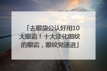 去眼袋公认好用10大眼霜！十大淡化细纹的眼霜，眼纹党速进