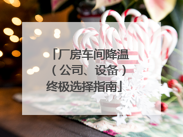 厂房车间降温（公司、设备）终极选择指南