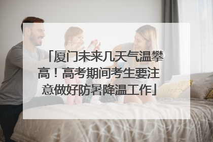 厦门未来几天气温攀高！高考期间考生要注意做好防暑降温工作