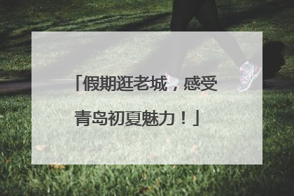 假期逛老城，感受青岛初夏魅力！