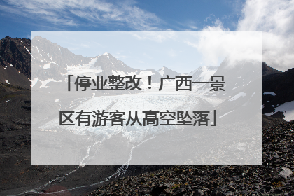 停业整改！广西一景区有游客从高空坠落
