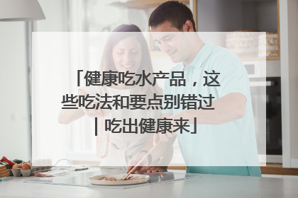健康吃水产品，这些吃法和要点别错过｜吃出健康来
