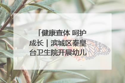 健康查体 呵护成长｜滨城区秦皇台卫生院开展幼儿园儿童健康体检