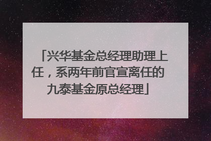 兴华基金总经理助理上任，系两年前官宣离任的九泰基金原总经理