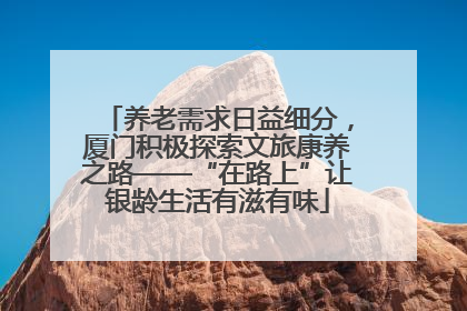 养老需求日益细分，厦门积极探索文旅康养之路——“在路上”让银龄生活有滋有味