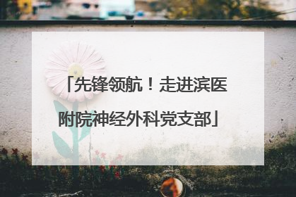 先锋领航！走进滨医附院神经外科党支部