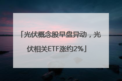 光伏概念股早盘异动，光伏相关ETF涨约2%