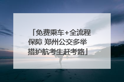 免费乘车+全流程保障 郑州公交多举措护航考生赶考路
