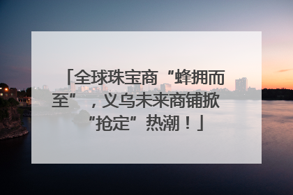 全球珠宝商“蜂拥而至”，义乌未来商铺掀“抢定”热潮！