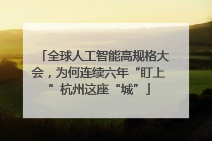 全球人工智能高规格大会，为何连续六年“盯上”杭州这座“城”