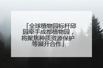 全球植物园标杆邱园牵手成都植物园，将聚焦种质资源保护等展开合作