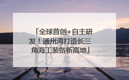全球首创+自主研发！通州湾打造长三角海工装备新高地