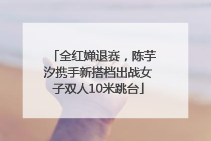 全红婵退赛，陈芋汐携手新搭档出战女子双人10米跳台