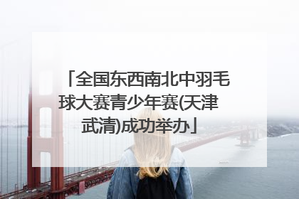 全国东西南北中羽毛球大赛青少年赛(天津武清)成功举办