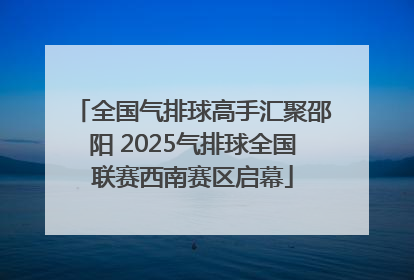 全国气排球高手汇聚邵阳 2025气排球全国联赛西南赛区启幕
