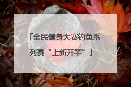 全民健身大赛钓鱼系列赛“上新开竿”