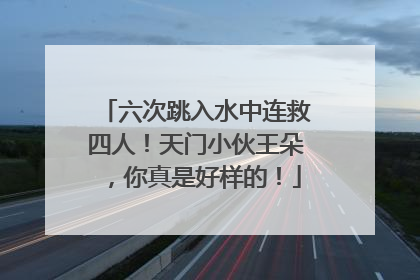 六次跳入水中连救四人！天门小伙王朵，你真是好样的！