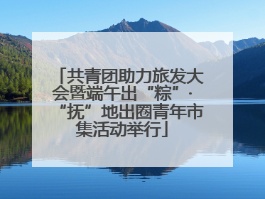 共青团助力旅发大会暨端午出“粽”·“抚”地出圈青年市集活动举行