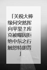关税大棒缘何突然挥向苹果？库克被曝因拒绝中东之行触怒特朗普