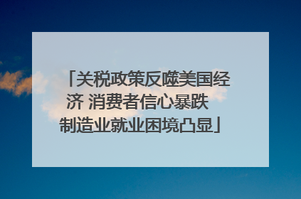 关税政策反噬美国经济 消费者信心暴跌 制造业就业困境凸显