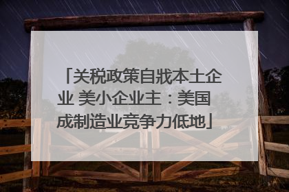 关税政策自戕本土企业 美小企业主：美国成制造业竞争力低地