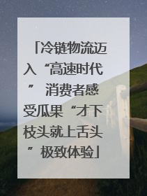 冷链物流迈入“高速时代” 消费者感受瓜果“才下枝头就上舌头”极致体验