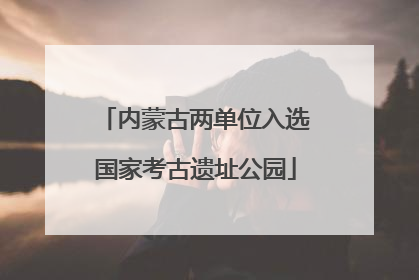 内蒙古两单位入选国家考古遗址公园