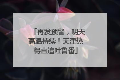 再发预警，明天高温持续！天津热得直追吐鲁番