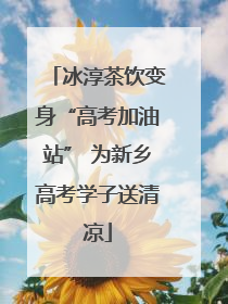 冰淳茶饮变身“高考加油站” 为新乡高考学子送清凉