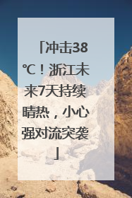 冲击38℃！浙江未来7天持续晴热，小心强对流突袭